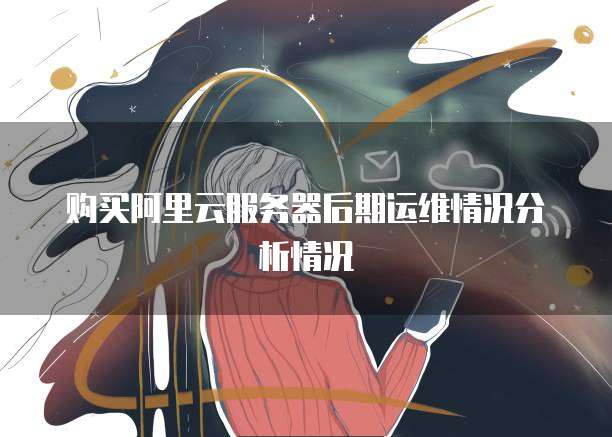 购买阿里云服务器后期运维情况分析情况