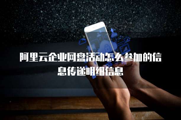 阿里云企业网盘活动怎么参加的信息传递明细信息