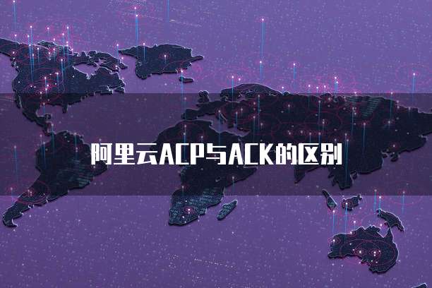 阿里云ACP与ACK的区别