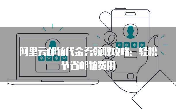 阿里云邮箱代金券领取攻略:轻松节省邮箱费用