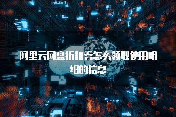 阿里云网盘折扣券怎么领取使用明细的信息