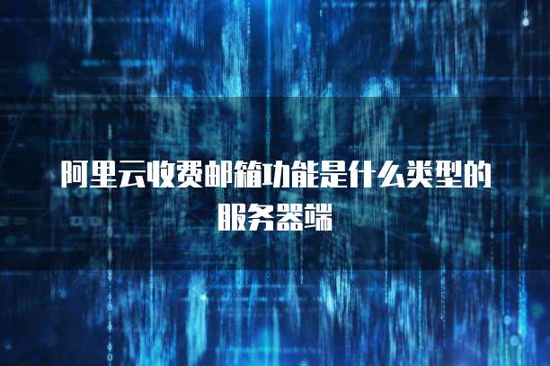 阿里云收费邮箱功能是什么类型的服务器端