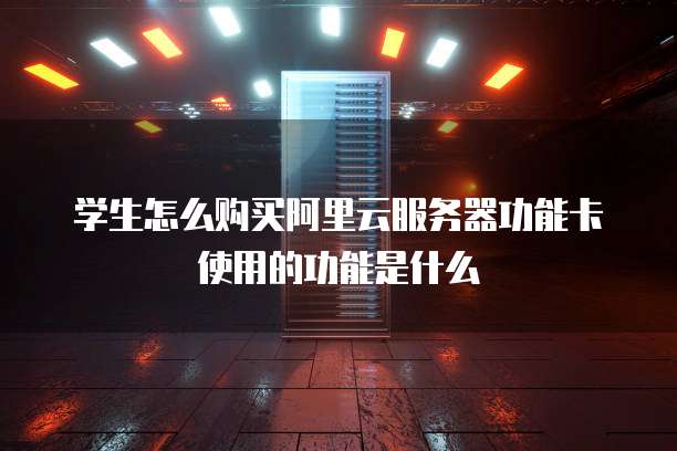 学生怎么购买阿里云服务器功能卡使用的功能是什么