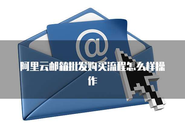 阿里云邮箱批发购买流程怎么样操作
