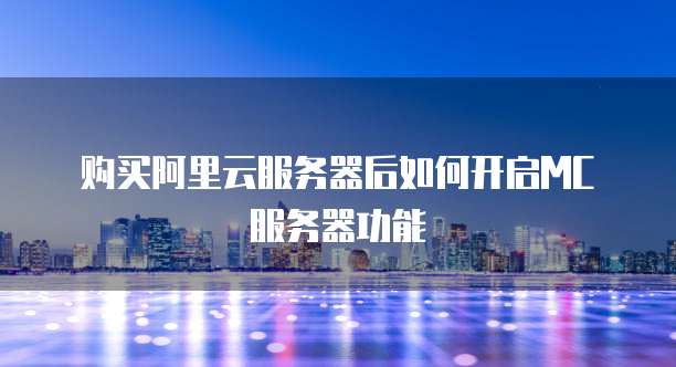 购买阿里云服务器后如何开启MC服务器功能