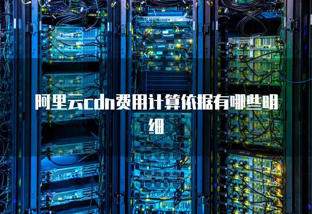 阿里云cdn费用计算依据有哪些明细