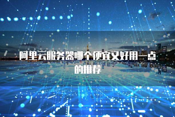 阿里云服务器哪个便宜又好用一点的推荐