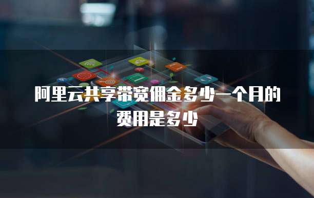 阿里云共享带宽佣金多少一个月的费用是多少