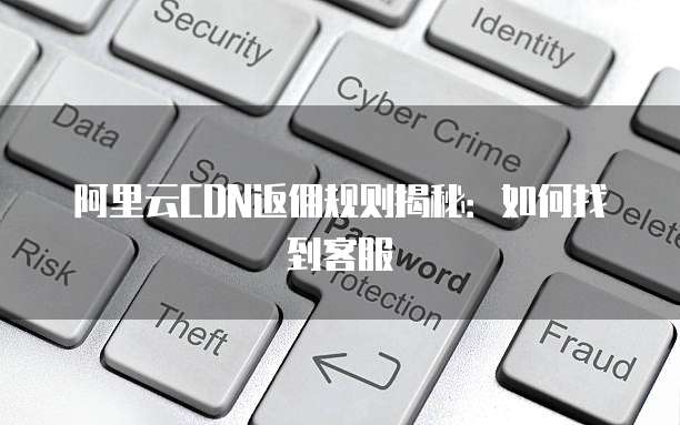 阿里云CDN返佣规则揭秘:如何找到客服