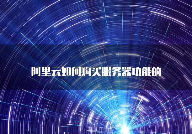 阿里云如何购买服务器功能的