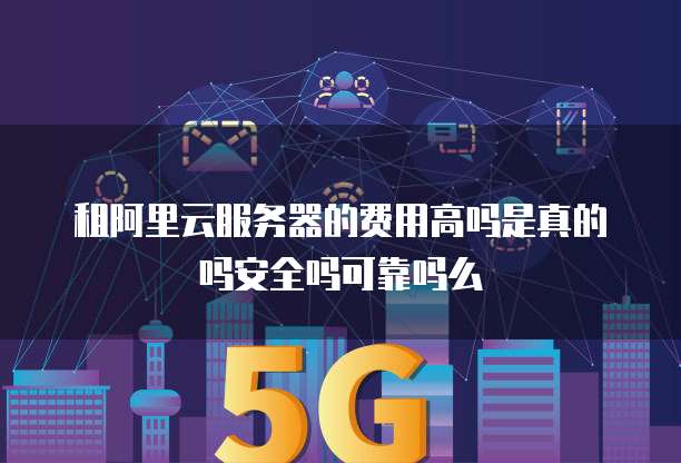 租阿里云服务器的费用高吗是真的吗安全吗可靠吗么