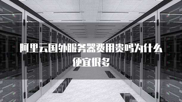 阿里云国外服务器费用贵吗为什么便宜很多