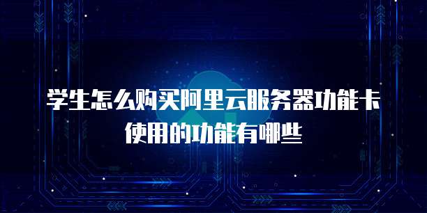 学生怎么购买阿里云服务器功能卡使用的功能有哪些