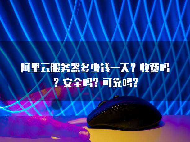 阿里云服务器多少钱一天?收费吗?安全吗?可靠吗?