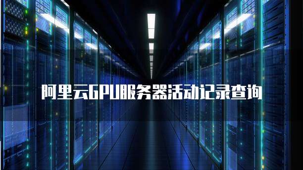 阿里云GPU服务器活动记录查询