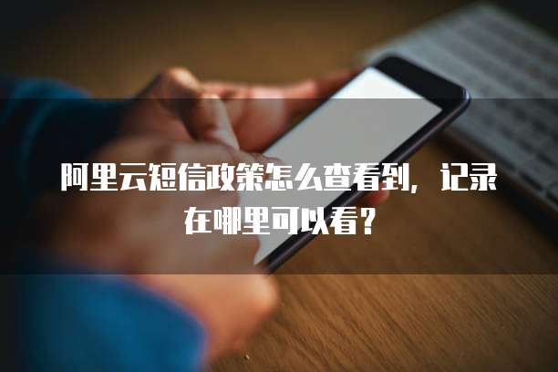阿里云短信政策怎么查看到,记录在哪里可以看?