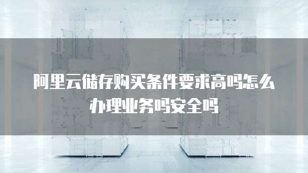 阿里云储存购买条件要求高吗怎么办理业务吗安全吗