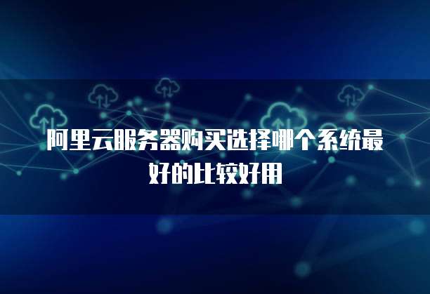 阿里云服务器购买选择哪个系统最好的比较好用