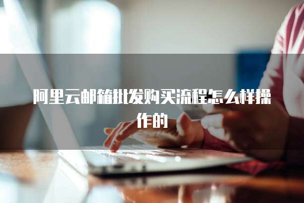阿里云邮箱批发购买流程怎么样操作的