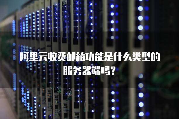 阿里云收费邮箱功能是什么类型的服务器端吗?