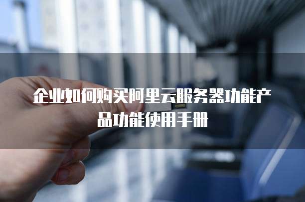 企业如何购买阿里云服务器功能产品功能使用手册