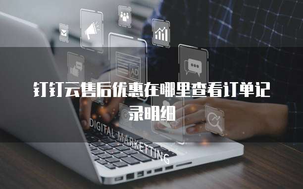 钉钉云售后优惠在哪里查看订单记录明细