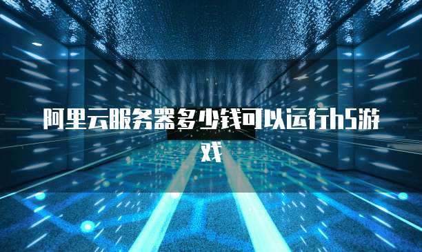 阿里云服务器多少钱可以运行h5游戏