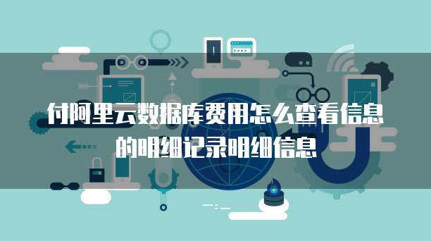 付阿里云数据库费用怎么查看信息的明细记录明细信息