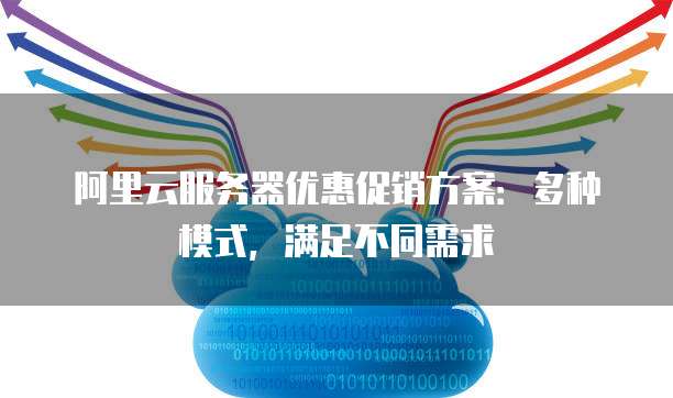 阿里云服务器优惠促销方案:多种模式,满足不同需求