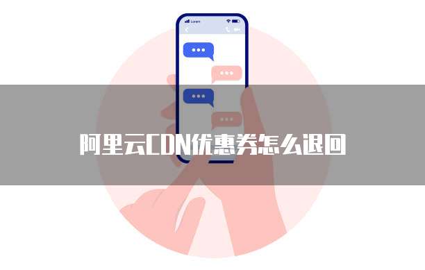 阿里云CDN优惠券怎么退回
