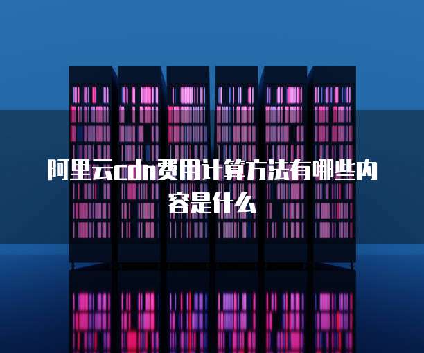 阿里云cdn费用计算方法有哪些内容是什么