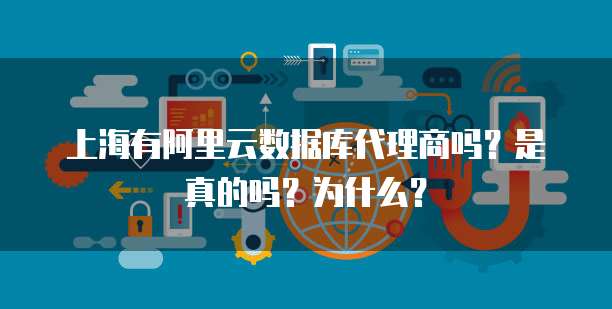 上海有阿里云数据库代理商吗？是真的吗？为什么？
