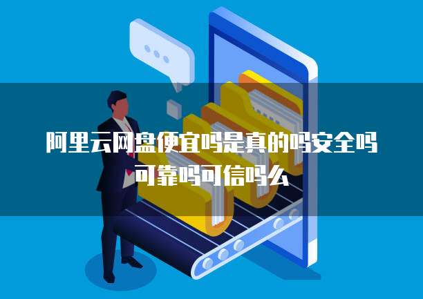 阿里云网盘便宜吗是真的吗安全吗可靠吗可信吗么