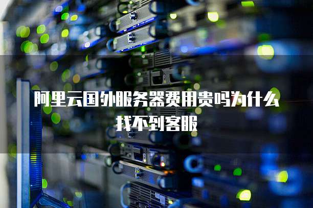 阿里云国外服务器费用贵吗为什么找不到客服