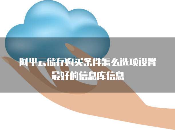 阿里云储存购买条件怎么选项设置最好的信息库信息