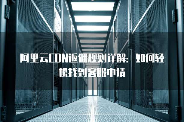 阿里云CDN返佣规则详解:如何轻松找到客服申请
