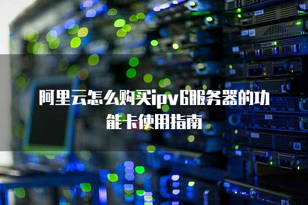 阿里云怎么购买ipv6服务器的功能卡使用指南