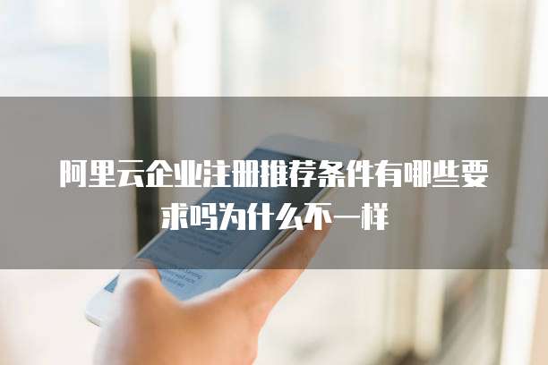 阿里云企业注册推荐条件有哪些要求吗为什么不一样
