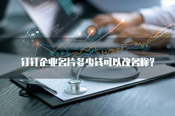 钉钉企业名片多少钱可以改名称?