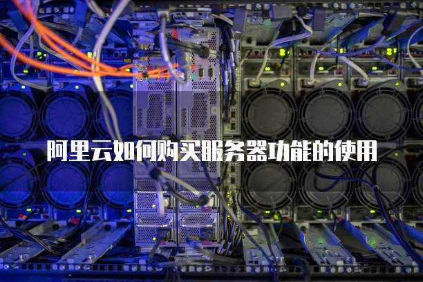 阿里云如何购买服务器功能的使用