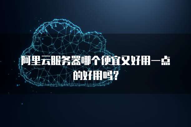 阿里云服务器哪个便宜又好用一点的好用吗?