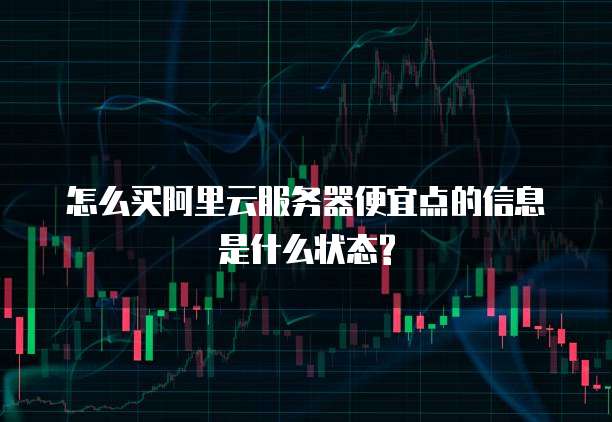 怎么买阿里云服务器便宜点的信息是什么状态?