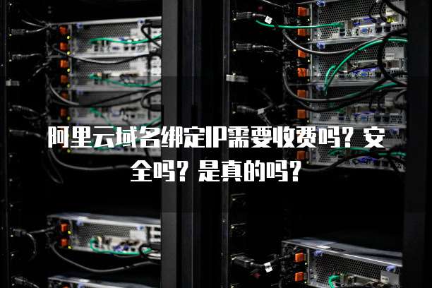 阿里云域名绑定IP需要收费吗?安全吗?是真的吗?
