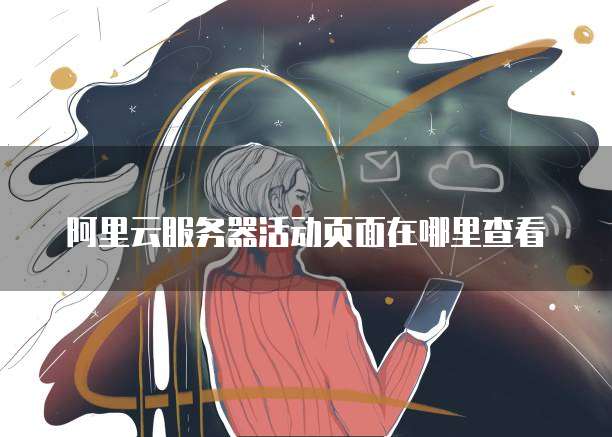 阿里云服务器活动页面在哪里查看