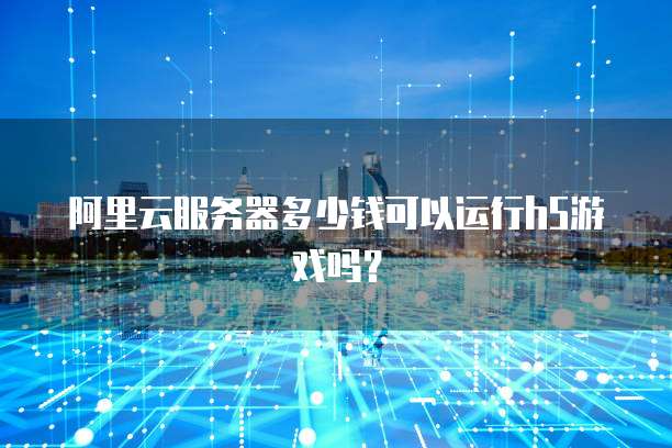 阿里云服务器多少钱可以运行h5游戏吗？