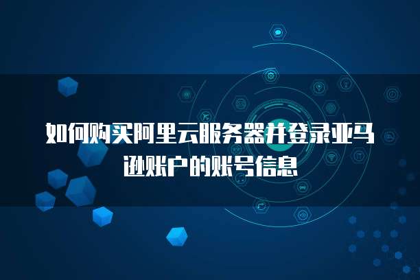 如何购买阿里云服务器并登录亚马逊账户的账号信息