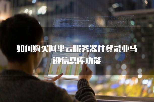 如何购买阿里云服务器并登录亚马逊信息库功能