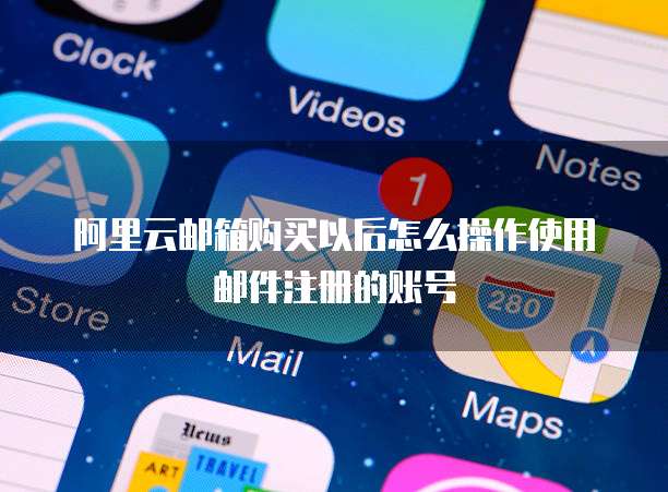 阿里云邮箱购买以后怎么操作使用邮件注册的账号