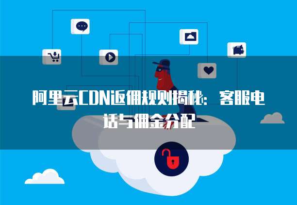 阿里云CDN返佣规则揭秘:客服电话与佣金分配