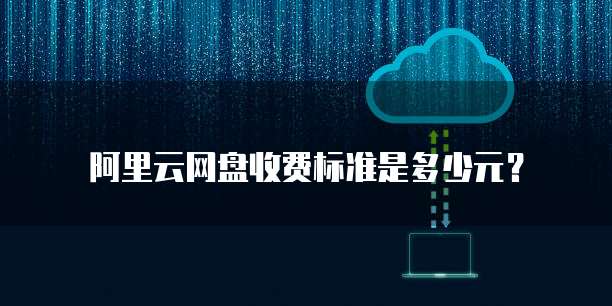 阿里云网盘收费标准是多少元?